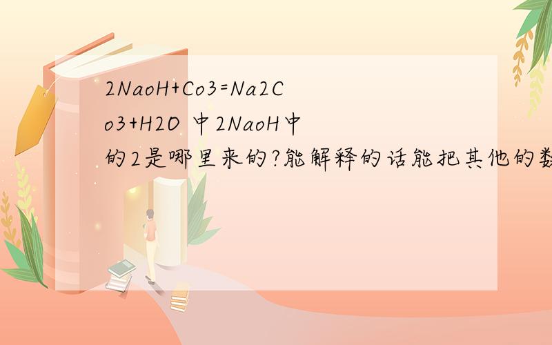 2NaoH+Co3=Na2Co3+H2O 中2NaoH中的2是哪里来的?能解释的话能把其他的数字是如何形成的也说下吗?还有如何配平?我的化学基础差.