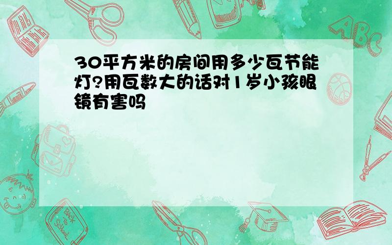 30平方米的房间用多少瓦节能灯?用瓦数大的话对1岁小孩眼镜有害吗