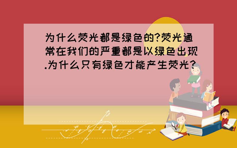 为什么荧光都是绿色的?荧光通常在我们的严重都是以绿色出现.为什么只有绿色才能产生荧光?