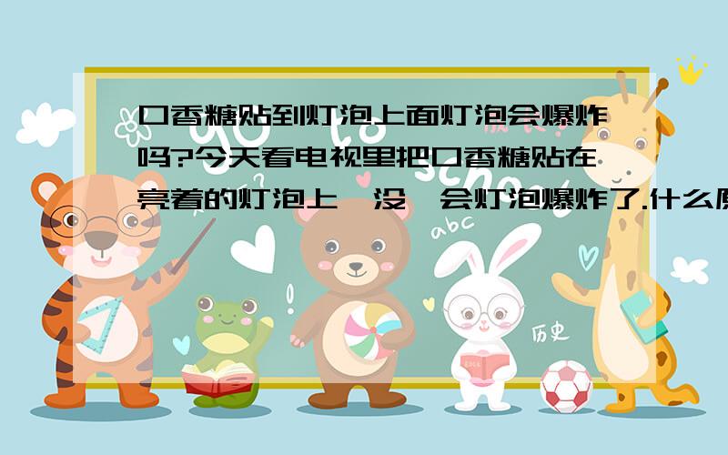 口香糖贴到灯泡上面灯泡会爆炸吗?今天看电视里把口香糖贴在亮着的灯泡上,没一会灯泡爆炸了.什么原理?还听说可乐和口香糖在一起会爆炸,真的假的?什么原理?