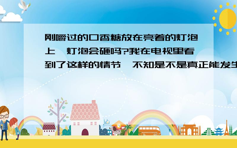 刚嚼过的口香糖放在亮着的灯泡上,灯泡会砸吗?我在电视里看到了这样的情节,不知是不是真正能发生!