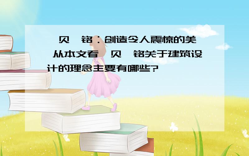 《贝聿铭：创造令人震惊的美》 从本文看,贝聿铭关于建筑设计的理念主要有哪些?