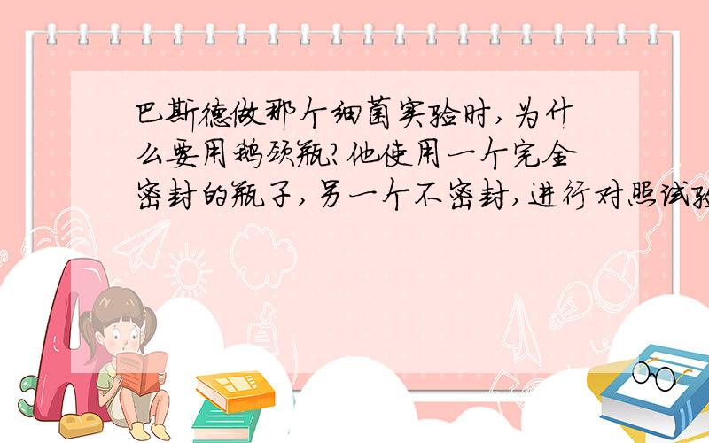 巴斯德做那个细菌实验时,为什么要用鹅颈瓶?他使用一个完全密封的瓶子,另一个不密封,进行对照试验不就行了吗?这样又方便简单,根本就不用鹅颈瓶了,为啥他就是不用这个方法呢?