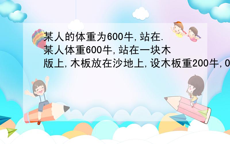 某人的体重为600牛,站在.某人体重600牛,站在一块木版上,木板放在沙地上,设木板重200牛,0.5米^2,每只鞋底的面积是200厘米^2.（1）人对木板的压强（2）木板对沙地的压强哪个对的啊