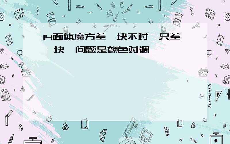 14面体魔方差一块不对,只差一块,问题是颜色对调……