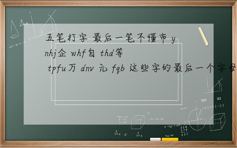 五笔打字 最后一笔不懂市 ynhj企 whf自 thd等 tpfu万 dnv 元 fqb 这些字的最后一个字母 是为什么?啥道理 最后一个字母为什么是 B ,C A 或者是C B 按什么根据的?,