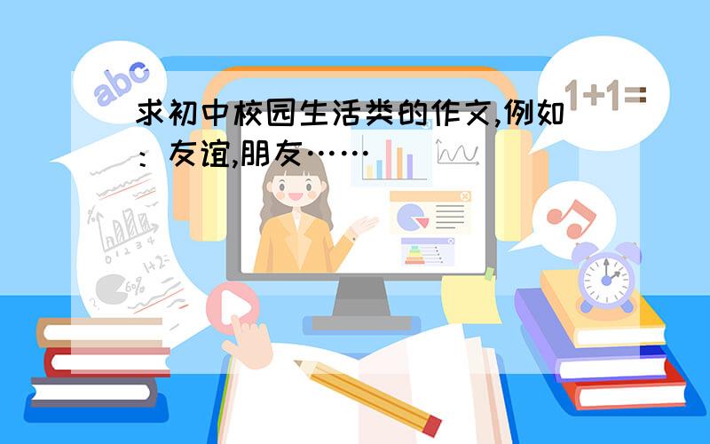 求初中校园生活类的作文,例如：友谊,朋友……