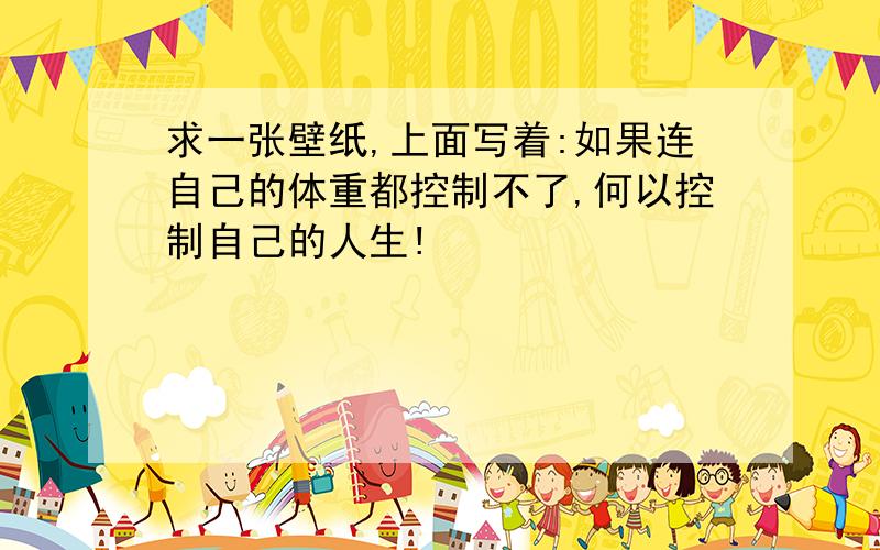 求一张壁纸,上面写着:如果连自己的体重都控制不了,何以控制自己的人生!