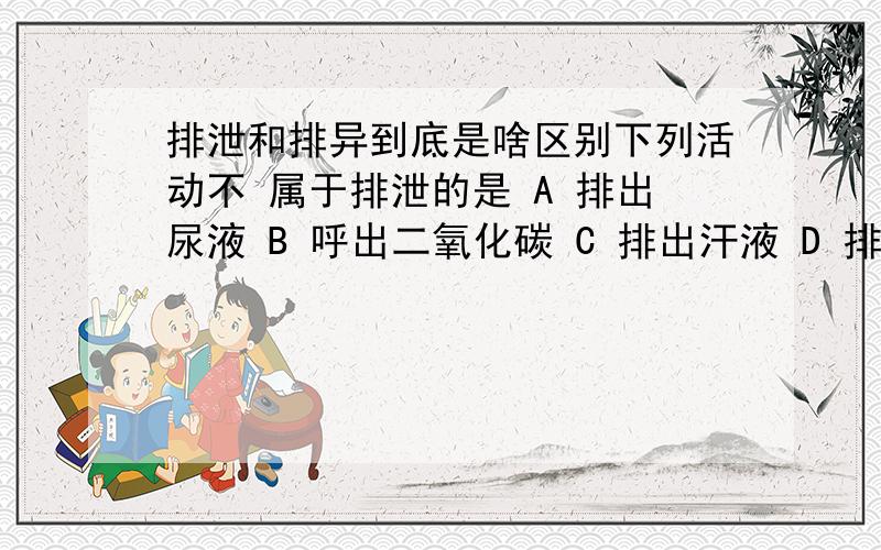 排泄和排异到底是啥区别下列活动不 属于排泄的是 A 排出尿液 B 呼出二氧化碳 C 排出汗液 D 排出粪便