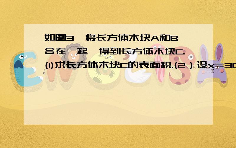 如图3,将长方体木块A和B黏合在一起,得到长方体木块C.(1)求长方体木块C的表面积.(2）设x=30,在长方体木块C的表面涂上油漆,设每平方米用油漆0.6kg,至少需要多少油漆?