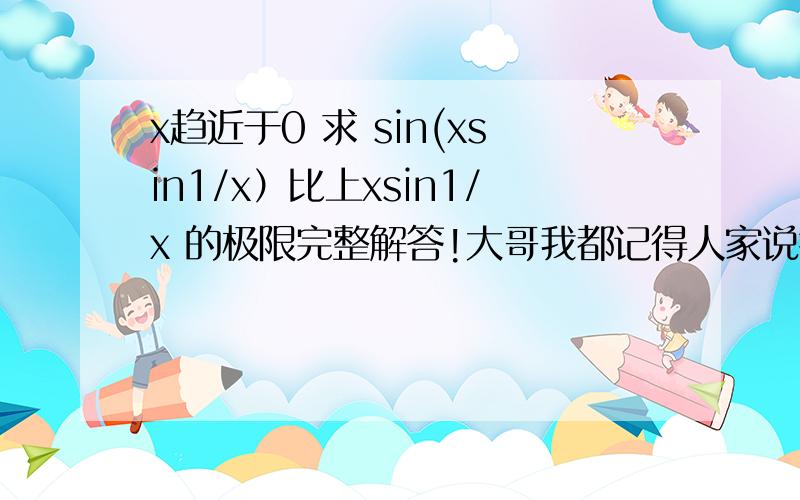 x趋近于0 求 sin(xsin1/x）比上xsin1/x 的极限完整解答!大哥我都记得人家说错解是1.我擦.考研题还错。数学专业怎么读的，不可能错。