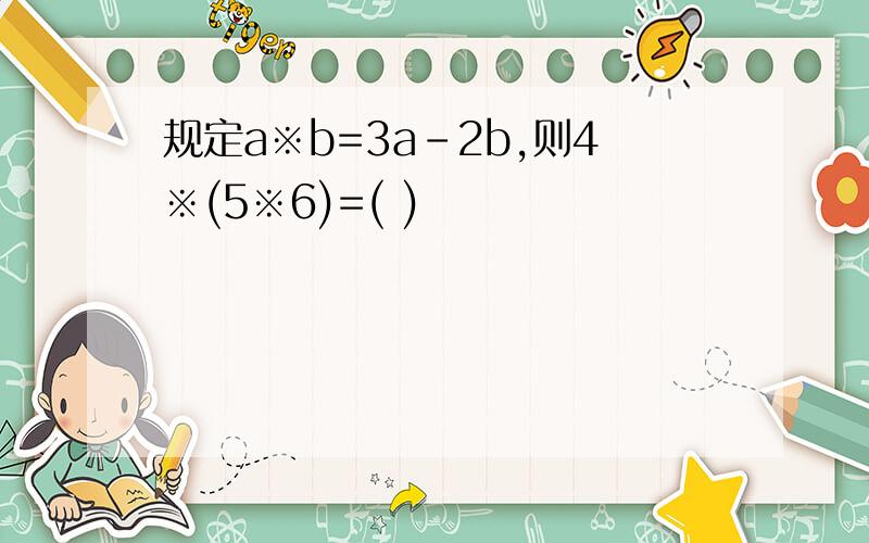 规定a※b=3a-2b,则4※(5※6)=( )