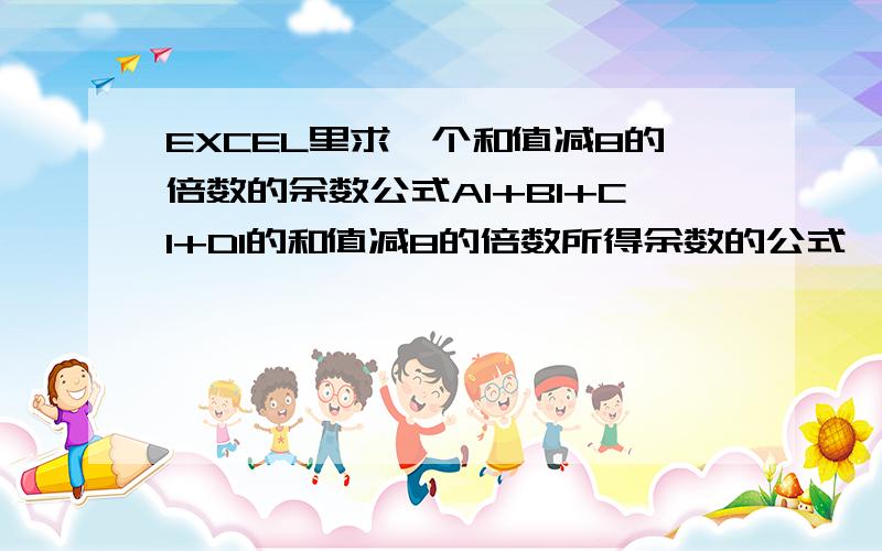 EXCEL里求一个和值减8的倍数的余数公式A1+B1+C1+D1的和值减8的倍数所得余数的公式