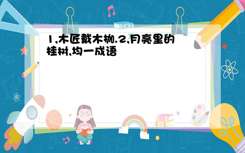 1,木匠戴木枷.2,月亮里的桂树,均一成语