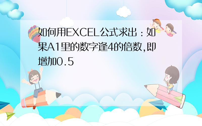 如何用EXCEL公式求出：如果A1里的数字逢4的倍数,即增加0.5