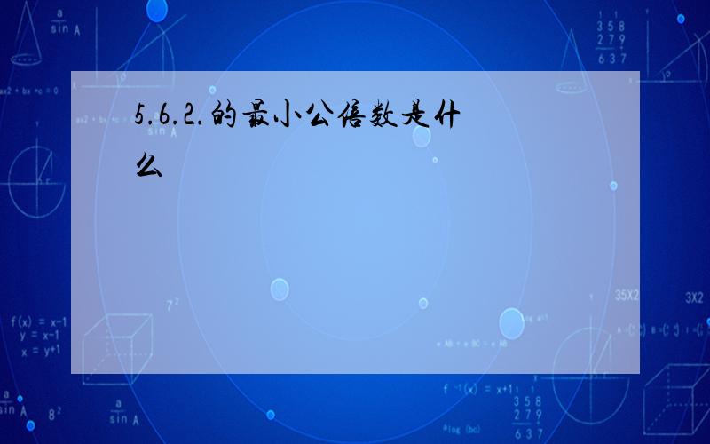 5.6.2.的最小公倍数是什么