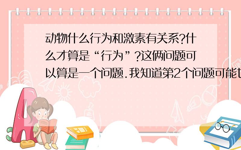 动物什么行为和激素有关系?什么才算是“行为”?这俩问题可以算是一个问题.我知道第2个问题可能也就知道第一个问题了.不过还是请大家把俩问题都说说!