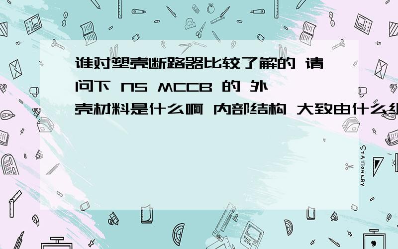 谁对塑壳断路器比较了解的 请问下 NS MCCB 的 外壳材料是什么啊 内部结构 大致由什么组成啊 求详