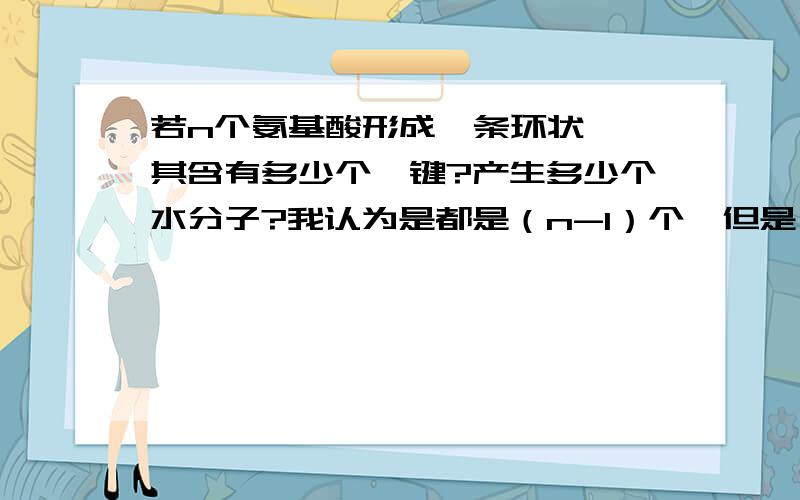 若n个氨基酸形成一条环状肽,其含有多少个肽键?产生多少个水分子?我认为是都是（n-1）个,但是《世纪金榜》上的答案说是n个,为什么是n个呢?