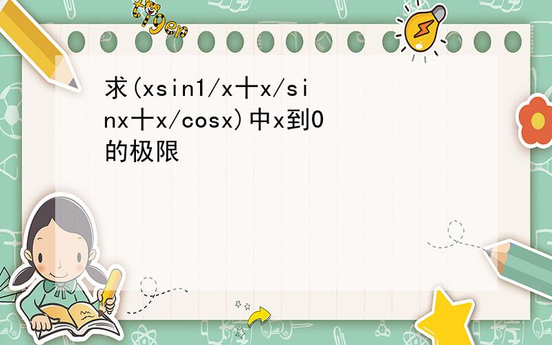 求(xsin1/x十x/sinx十x/cosx)中x到0的极限