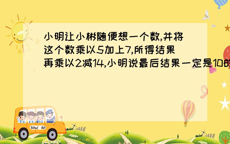 小明让小彬随便想一个数,并将这个数乘以5加上7,所得结果再乘以2减14,小明说最后结果一定是10的倍数.请说明其中的道理,