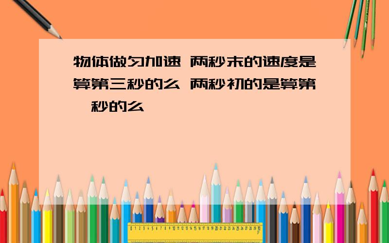 物体做匀加速 两秒末的速度是算第三秒的么 两秒初的是算第一秒的么