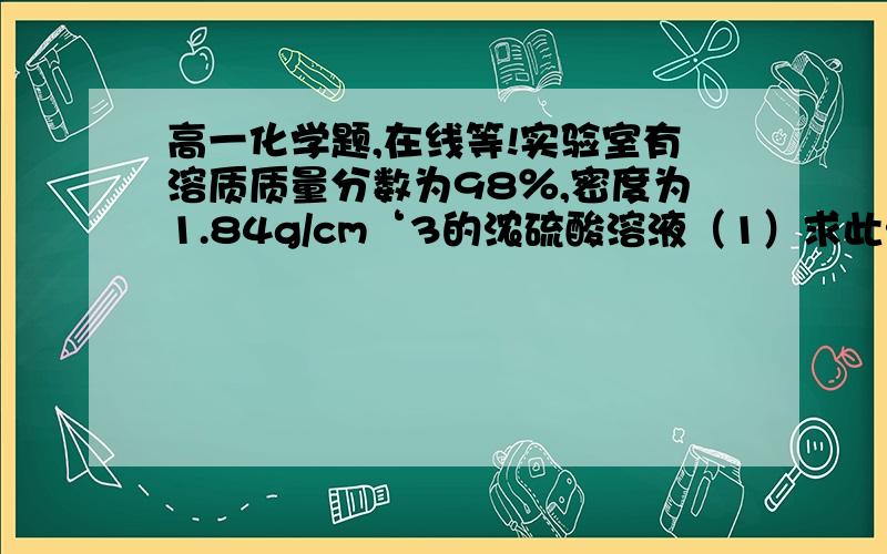 高一化学题,在线等!实验室有溶质质量分数为98％,密度为1.84g/cm‘3的浓硫酸溶液（1）求此浓（2）配制500m11.0mol/LH2SO4溶液,需用该浓硫酸的体积多少毫升?（保留一位小数点