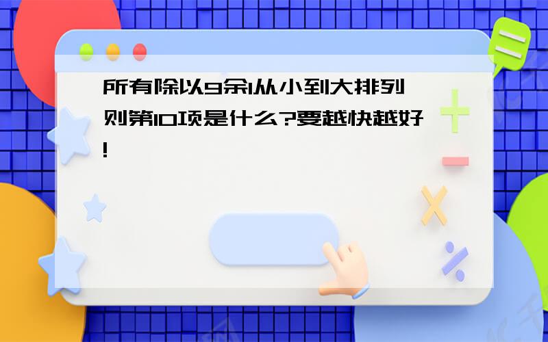 所有除以9余1从小到大排列,则第10项是什么?要越快越好!