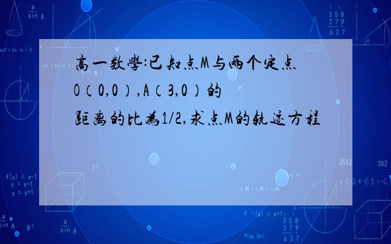 高一数学:已知点M与两个定点O（0,0）,A（3,0）的距离的比为1/2,求点M的轨迹方程