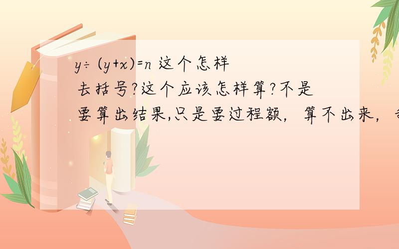 y÷(y+x)=n 这个怎样去括号?这个应该怎样算?不是要算出结果,只是要过程额，算不出来，我把数字代进去吧。20÷(20+x)=0.7