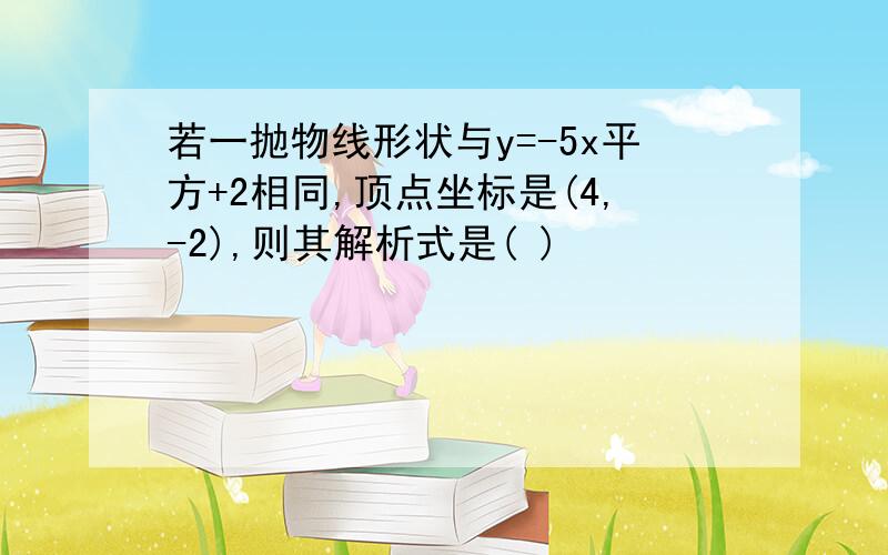 若一抛物线形状与y=-5x平方+2相同,顶点坐标是(4,-2),则其解析式是( )