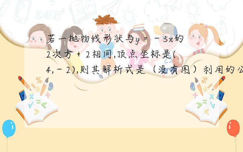 若一抛物线形状与y＝－5x的2次方＋2相同,顶点坐标是(4,－2),则其解析式是（没有图）利用的公式是a(x-h)^2-b