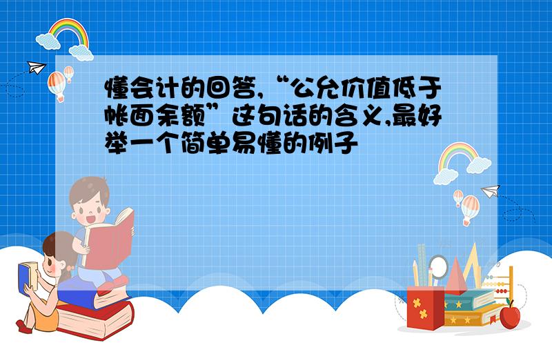 懂会计的回答,“公允价值低于帐面余额”这句话的含义,最好举一个简单易懂的例子