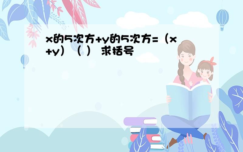 x的5次方+y的5次方=（x+y）（ ） 求括号