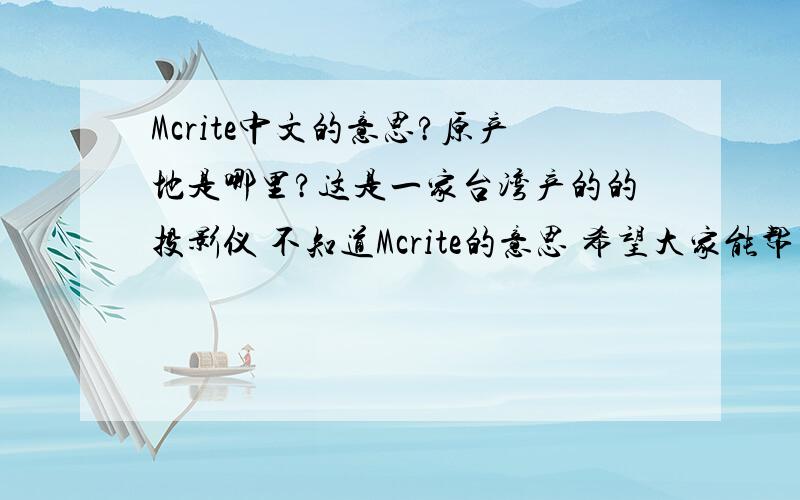 Mcrite中文的意思?原产地是哪里?这是一家台湾产的的投影仪 不知道Mcrite的意思 希望大家能帮下忙!