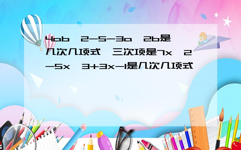 4ab^2-5-3a^2b是几次几项式,三次项是7x^2-5x^3+3x-1是几次几项式