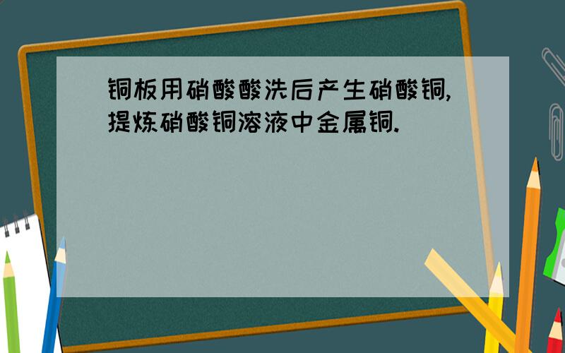 铜板用硝酸酸洗后产生硝酸铜,提炼硝酸铜溶液中金属铜.