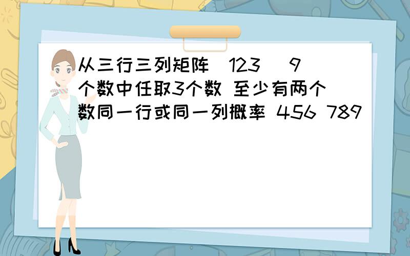 从三行三列矩阵（123 ）9个数中任取3个数 至少有两个数同一行或同一列概率 456 789