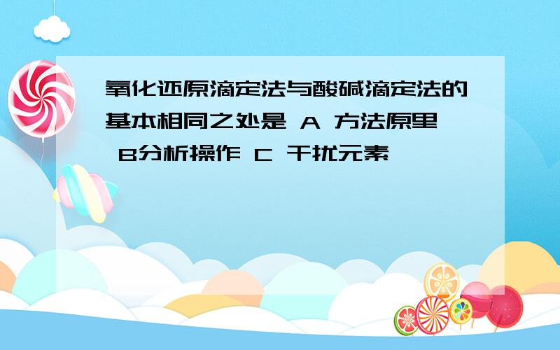 氧化还原滴定法与酸碱滴定法的基本相同之处是 A 方法原里 B分析操作 C 干扰元素