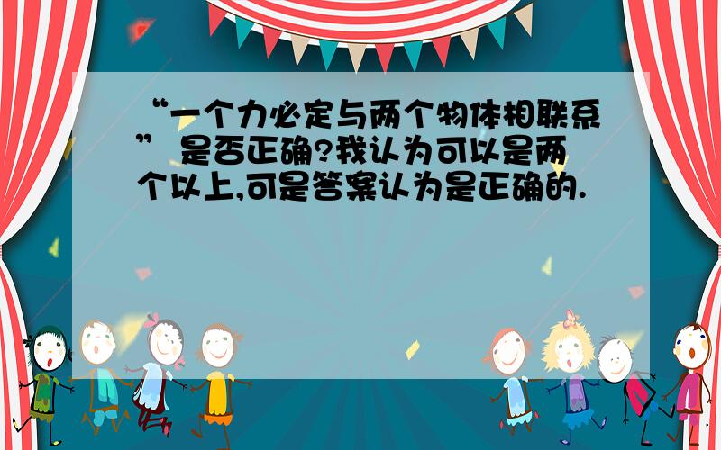 “一个力必定与两个物体相联系” 是否正确?我认为可以是两个以上,可是答案认为是正确的.