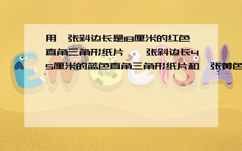 用一张斜边长是18厘米的红色直角三角形纸片,一张斜边长45厘米的蓝色直角三角形纸片和一张黄色正方形纸片正好可以拼成一个大直角三角形,则红色与蓝色直角三角形的面积和是（）平方厘