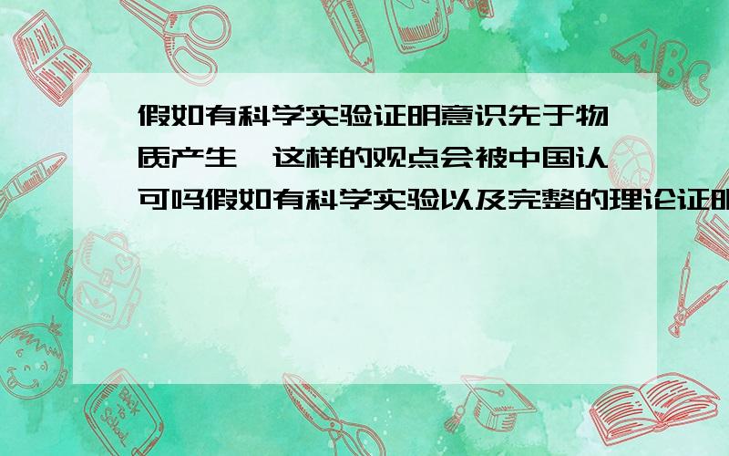 假如有科学实验证明意识先于物质产生,这样的观点会被中国认可吗假如有科学实验以及完整的理论证明意识先于物质产生，这样的观点如何才能被中国人认识