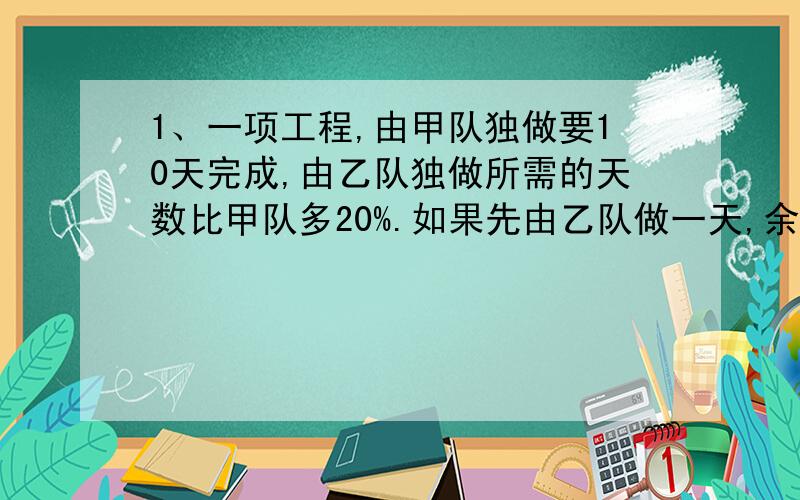 1、一项工程,由甲队独做要10天完成,由乙队独做所需的天数比甲队多20%.如果先由乙队做一天,余下的由甲、乙两队合做,还要几天才能完成这项工程?2、有盐水若干升,加入一定量水后,盐水浓度