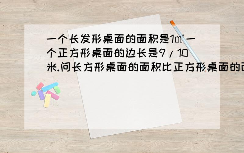 一个长发形桌面的面积是1㎡一个正方形桌面的边长是9/10米.问长方形桌面的面积比正方形桌面的面积多多少㎡%D%A