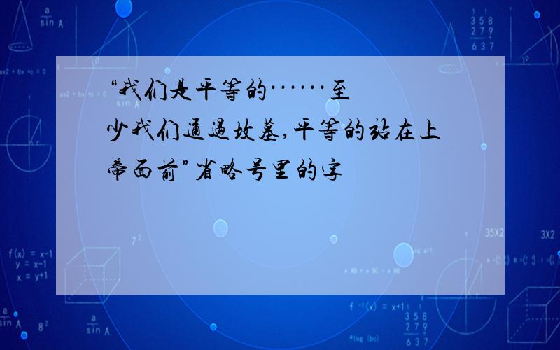 “我们是平等的······至少我们通过坟墓,平等的站在上帝面前”省略号里的字