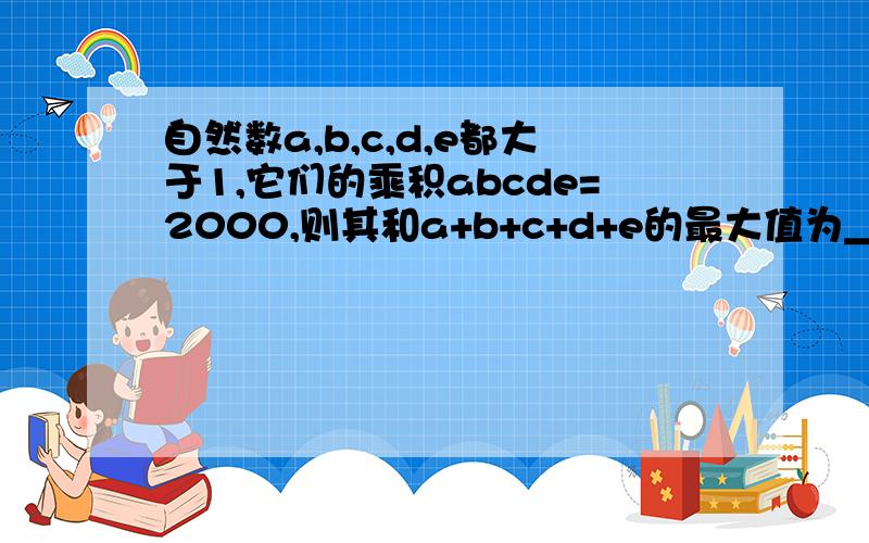 自然数a,b,c,d,e都大于1,它们的乘积abcde=2000,则其和a+b+c+d+e的最大值为＿＿,最小值为＿＿．各大哥快帮帮小弟!