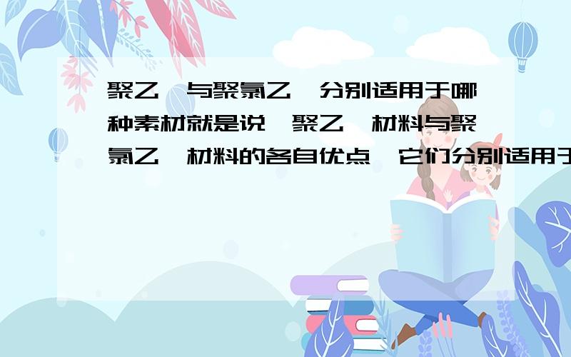 聚乙烯与聚氯乙烯分别适用于哪种素材就是说,聚乙烯材料与聚氯乙烯材料的各自优点,它们分别适用于做什么