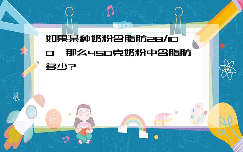 如果某种奶粉含脂肪28/100,那么450克奶粉中含脂肪多少?