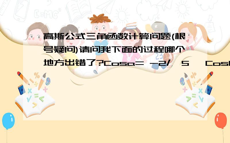 高斯公式三角函数计算问题(根号疑问)请问我下面的过程哪个地方出错了?Cosa= -2/√5 ,Cosb= -3/√10 ,Sina= 1/√5 ,Sinb= 1/√10公式:cos(a+b)=CosaCosb-SinaSinB√2/2我的计算过程:=> -2/√5 x -3/√10 - 1/√5 x 1/√