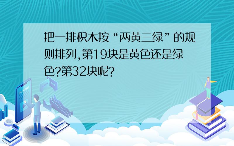 把一排积木按“两黄三绿”的规则排列,第19块是黄色还是绿色?第32块呢?